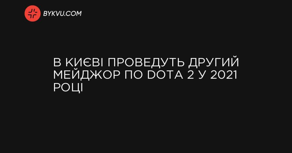 В Києві проведуть другий мейджор по Dota 2 у 2021 році