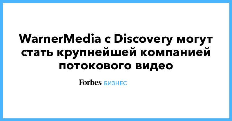 WarnerMedia с Discovery могут стать крупнейшей компанией потокового видео