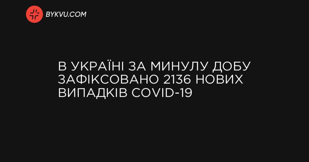 В Україні за минулу добу зафіксовано 2136 нових випадків COVID-19