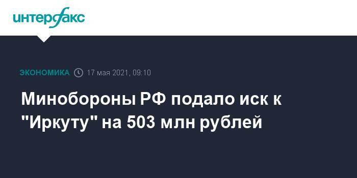 Минобороны РФ подало иск к "Иркуту" на 503 млн рублей