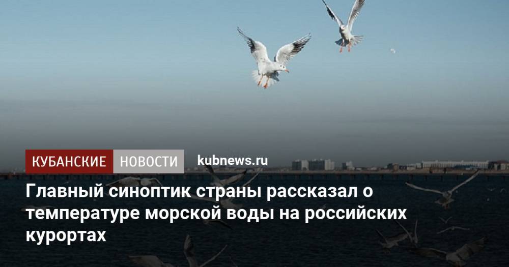Главный синоптик страны рассказал о температуре морской воды на российских курортах