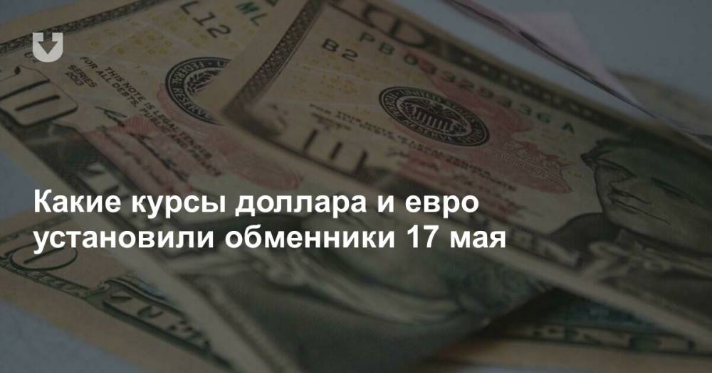 Какие курсы доллара и евро установили обменники 17 мая