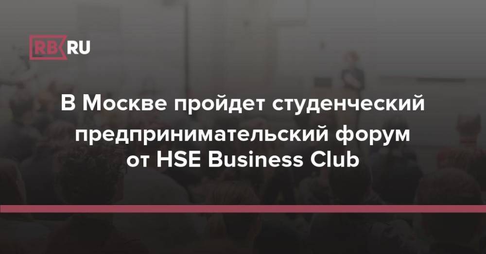 В Москве пройдет студенческий предпринимательский форум от HSE Business Club