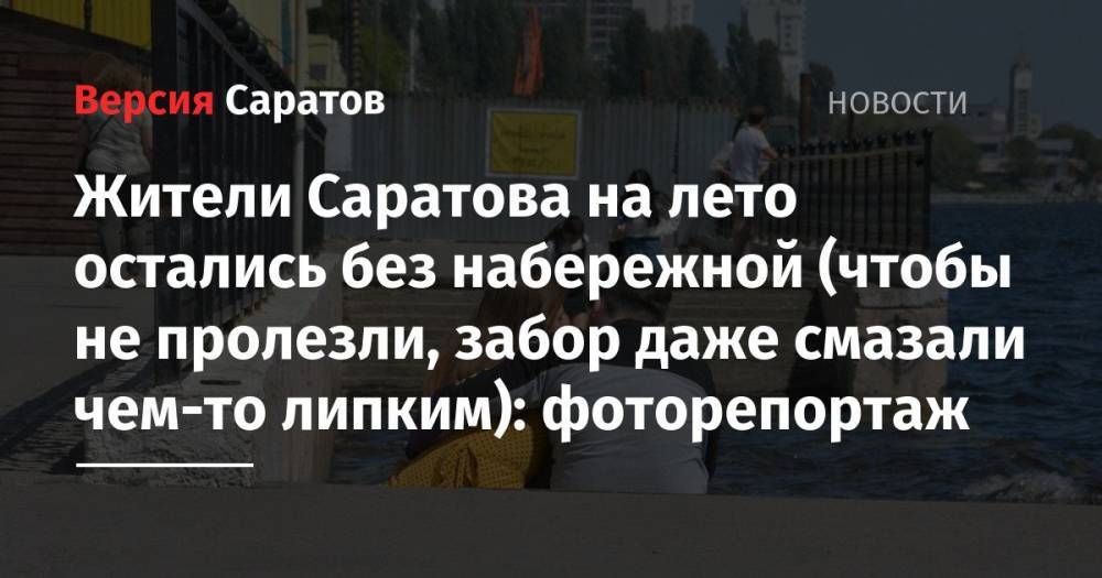 Жители Саратова на лето остались без набережной (чтобы не пролезли, забор даже смазали чем-то липким): фоторепортаж