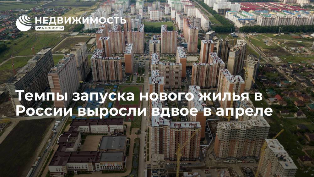 Темпы запуска нового жилья в России выросли вдвое в апреле