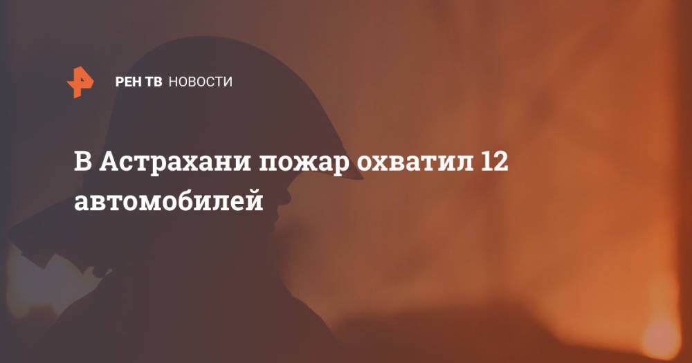 В Астрахани пожар охватил 12 автомобилей