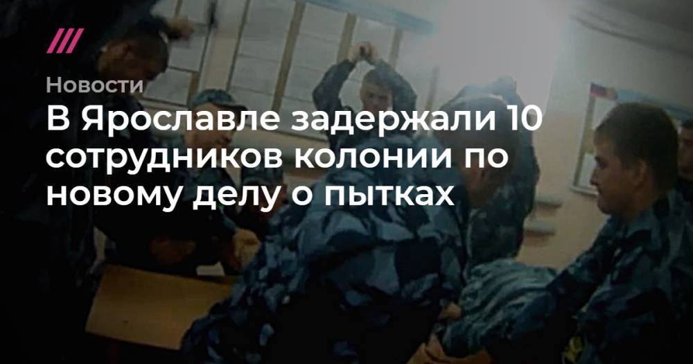 В Ярославле задержали 10 сотрудников колонии по новому делу о пытках