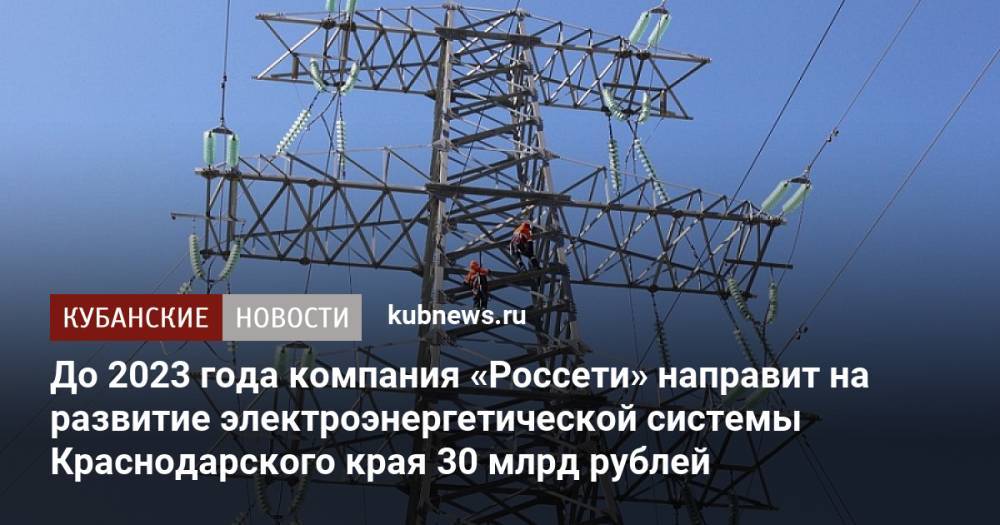 До 2023 года компания «Россети» направит на развитие электроэнергетической системы Краснодарского края 30 млрд рублей