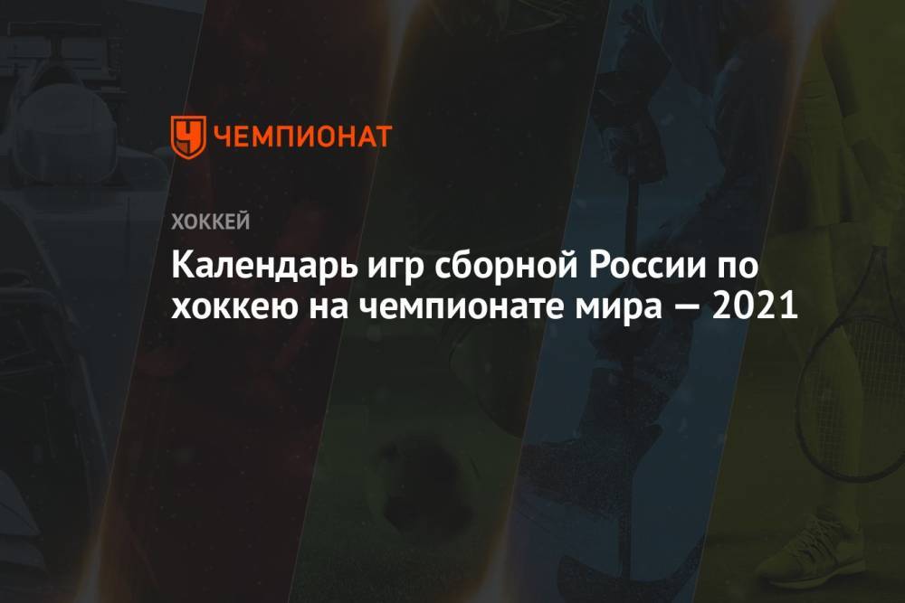 Календарь игр сборной России по хоккею на чемпионате мира — 2021