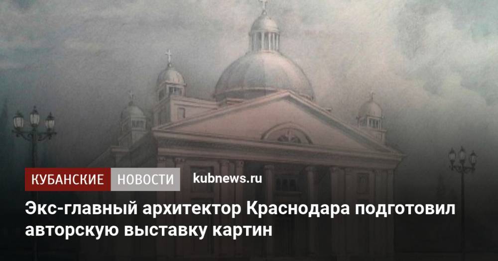 Экс-главный архитектор Краснодара подготовил авторскую выставку картин