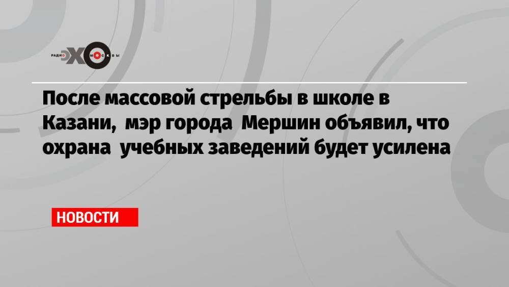 После массовой стрельбы в школе в Казани, мэр города Мершин объявил, что охрана учебных заведений будет усилена