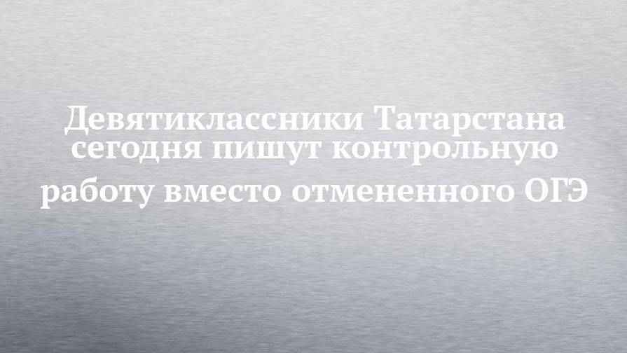 Девятиклассники Татарстана сегодня пишут контрольную работу вместо отмененного ОГЭ
