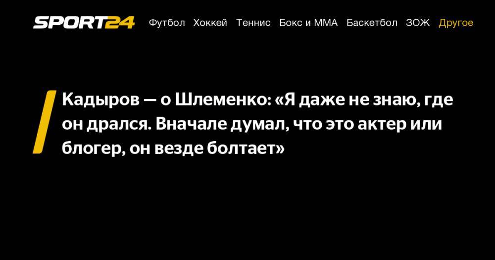 Кадыров - о Шлеменко: «Я даже не знаю, где он дрался. Вначале думал, что это актер или блогер, он везде болтает»