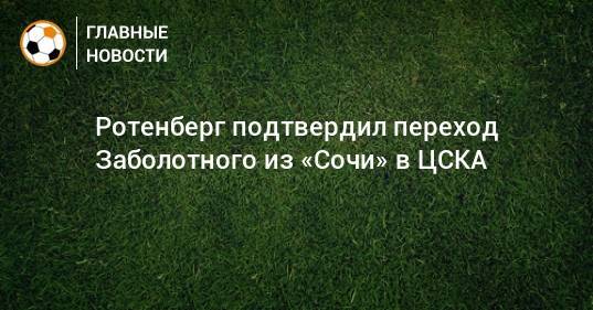 Ротенберг подтвердил переход Заболотного из «Сочи» в ЦСКА