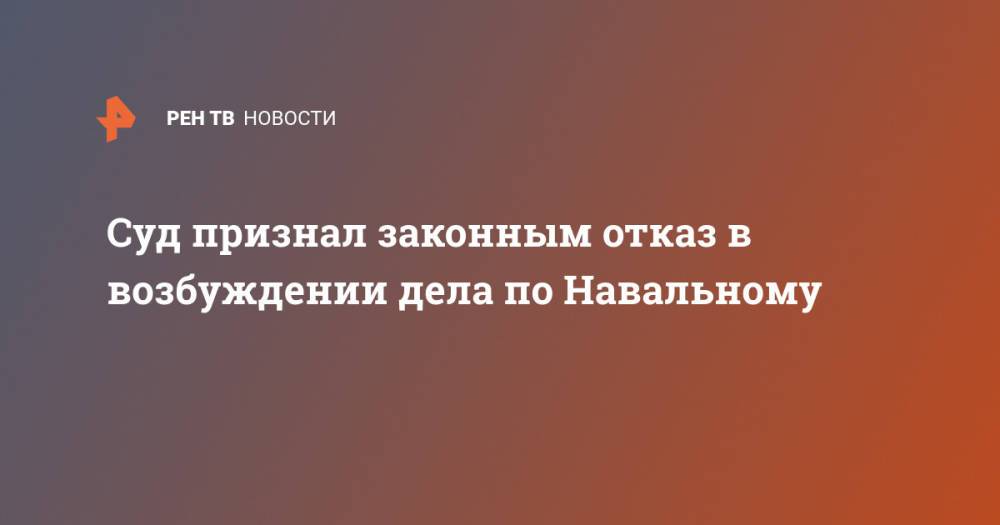 Суд признал законным отказ в возбуждении дела по Навальному