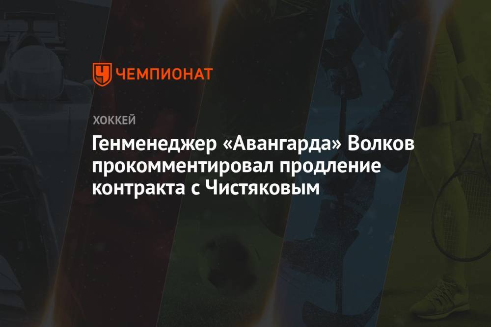 Генменеджер «Авангарда» Волков прокомментировал продление контракта с Чистяковым