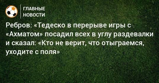 Ребров: «Тедеско в перерыве игры с «Ахматом» посадил всех в углу раздевалки и сказал: «Кто не верит, что отыграемся, уходите с поля»