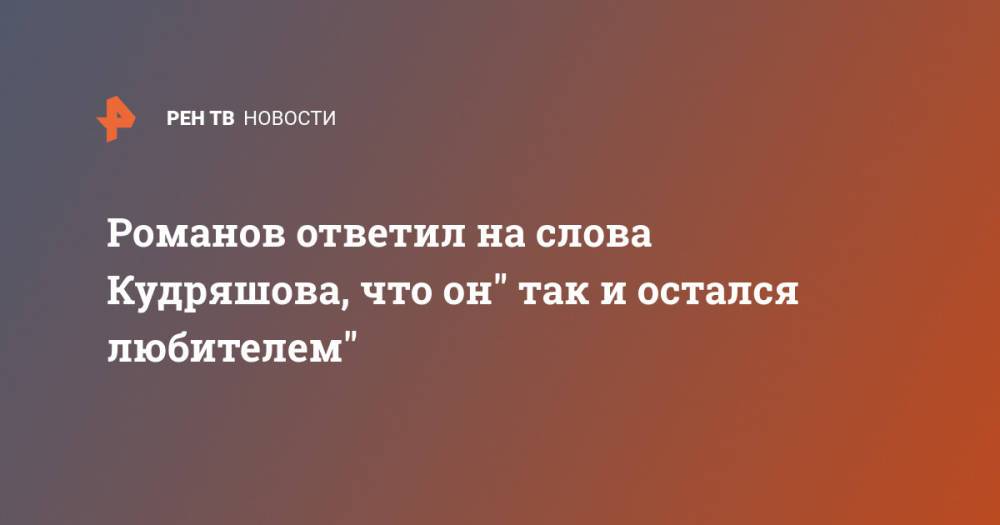 Романов ответил на слова Кудряшова, что он" так и остался любителем"