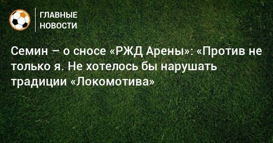 Семин – о сносе «РЖД Арены»: «Против не только я. Не хотелось бы нарушать традиции «Локомотива»