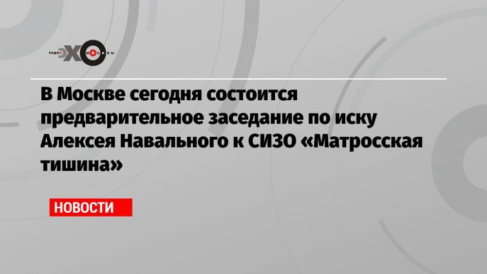 В Москве сегодня состоится предварительное заседание по иску Алексея Навального к СИЗО «Матросская тишина»
