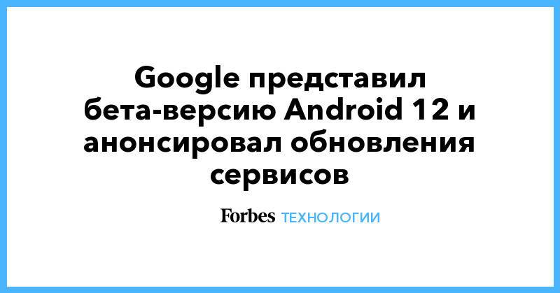 Google представил бета-версию Android 12 и анонсировала обновления сервисов