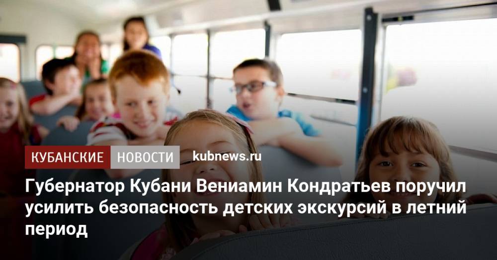 Губернатор Кубани Вениамин Кондратьев поручил усилить безопасность детских экскурсий в летний период