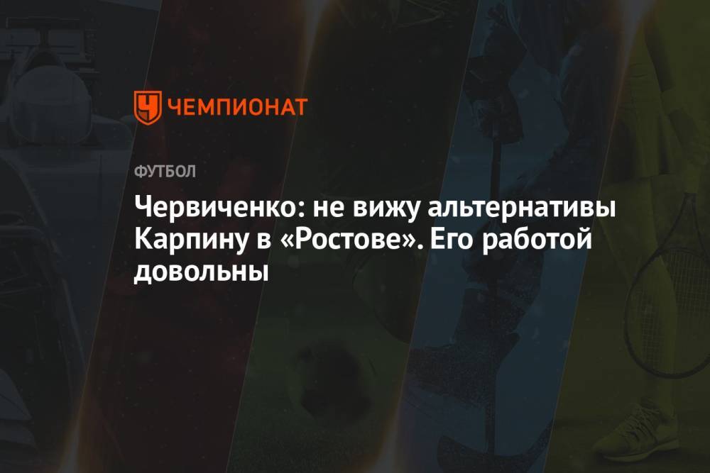 Червиченко: не вижу альтернативы Карпину в «Ростове». Его работой довольны