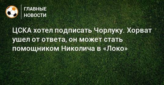 ЦСКА хотел подписать Чорлуку. Хорват ушел от ответа, он может стать помощником Николича в «Локо»
