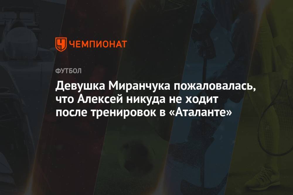 Девушка Миранчука пожаловалась, что Алексей никуда не ходит после тренировок в «Аталанте»