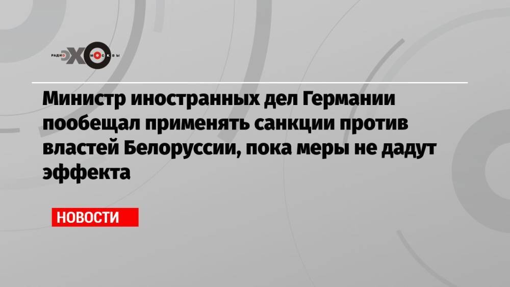 Министр иностранных дел Германии пообещал применять санкции против властей Белоруссии, пока меры не дадут эффекта