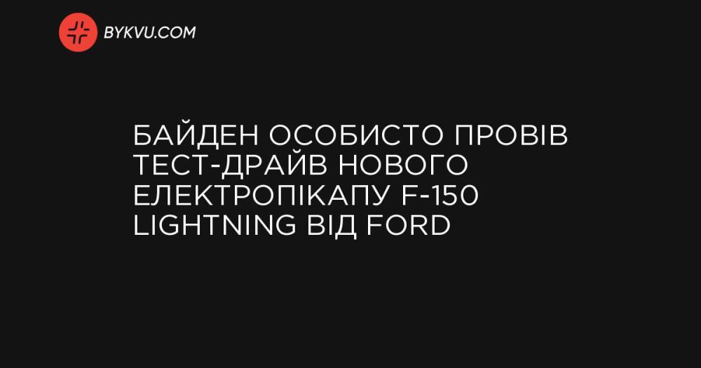 Байден особисто провів тест-драйв нового електропікапу F-150 Lightning від Ford