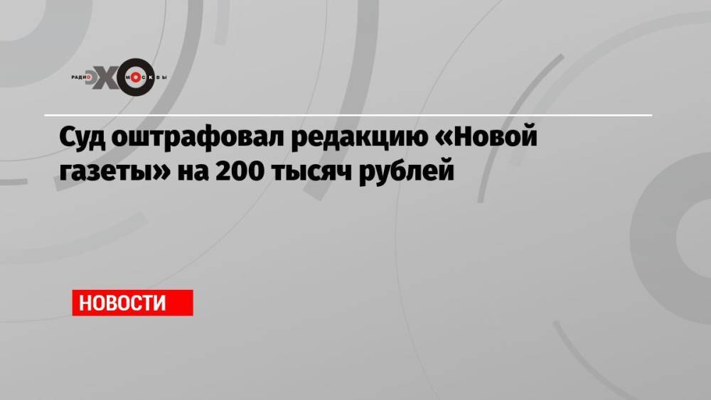 Суд оштрафовал редакцию «Новой газеты» на 200 тысяч рублей