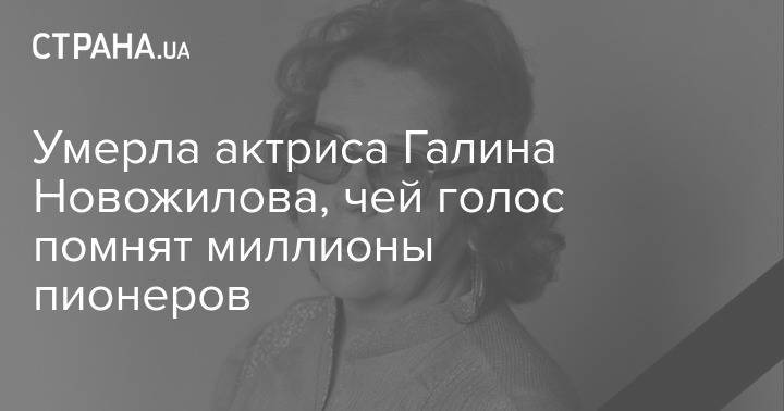 Умерла актриса Галина Новожилова, чей голос помнят миллионы пионеров