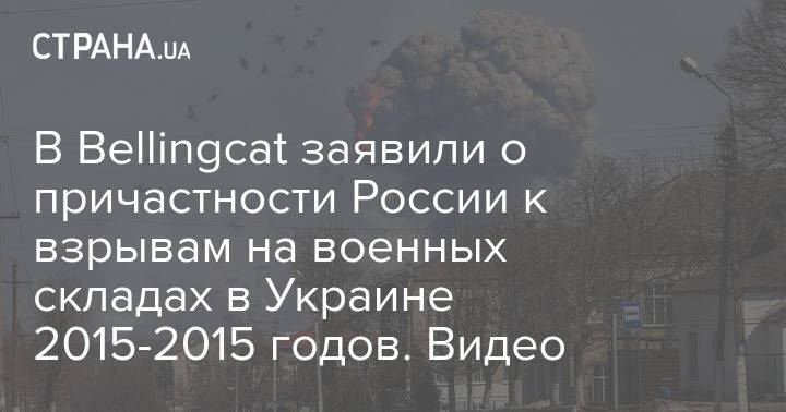 В Bellingcat заявили о причастности России к взрывам на военных складах в Украине 2015-2015 годов. Видео