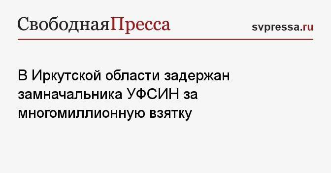 В Иркутской области задержан замначальника УФСИН за многомиллионную взятку