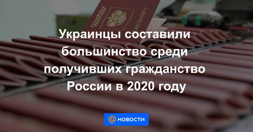 Украинцы составили большинство среди получивших гражданство России в 2020 году