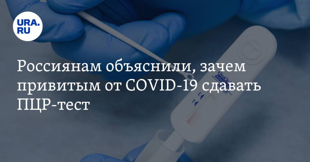 Россиянам объяснили, зачем привитым от COVID-19 сдавать ПЦР-тест