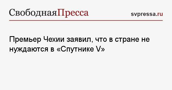 Премьер Чехии заявил, что в стране не нуждаются в «Спутнике V»