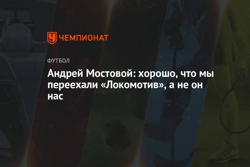 Андрей Мостовой: хорошо, что мы переехали «Локомотив», а не он нас
