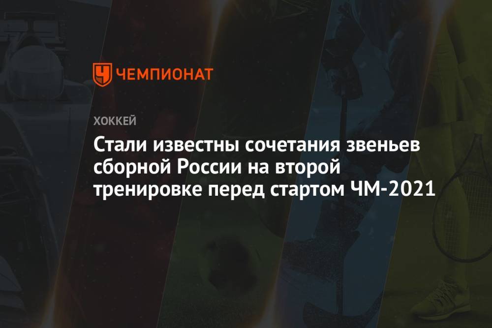 Стали известны сочетания звеньев сборной России на второй тренировке перед стартом ЧМ-2021