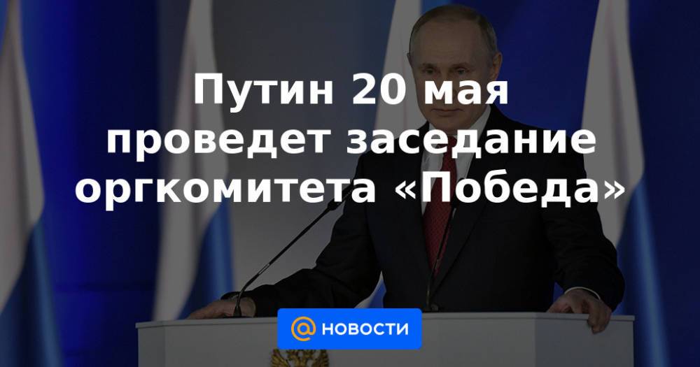 Путин 20 мая проведет заседание оргкомитета «Победа»