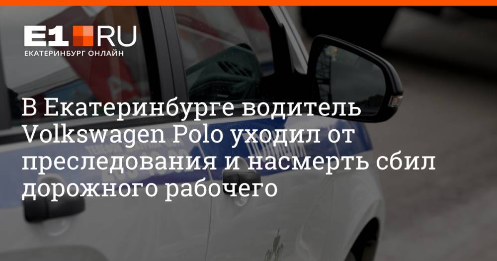 В Екатеринбурге водитель Volkswagen Polo уходил от преследования и насмерть сбил дорожного рабочего