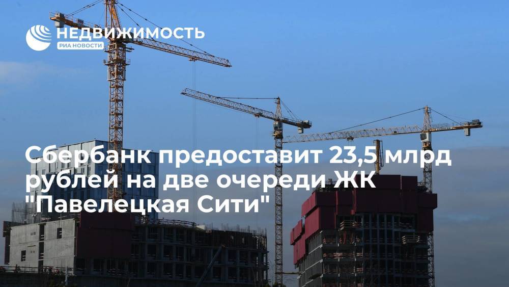 Сбербанк предоставит 23,5 млрд рублей на две очереди ЖК "Павелецкая Сити"