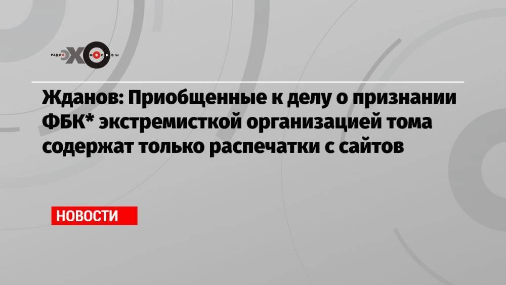 Жданов: Приобщенные к делу о признании ФБК* экстремисткой организацией тома содержат только распечатки с сайтов