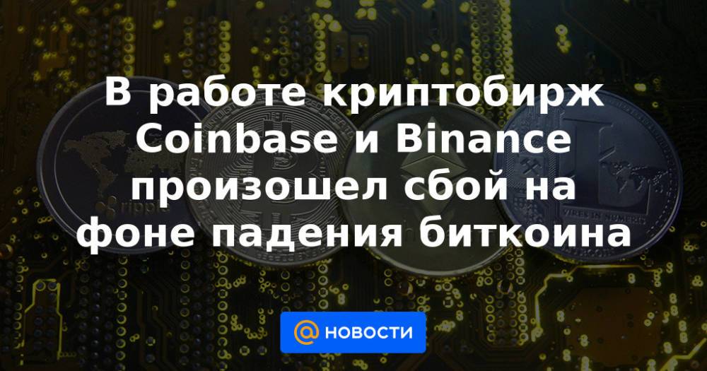 В работе криптобирж Coinbase и Binance произошел сбой на фоне падения биткоина