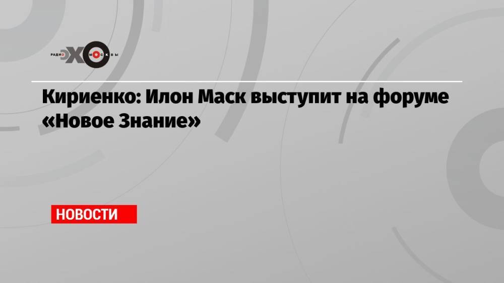 Кириенко: Илон Маск выступит на форуме «Новое Знание»
