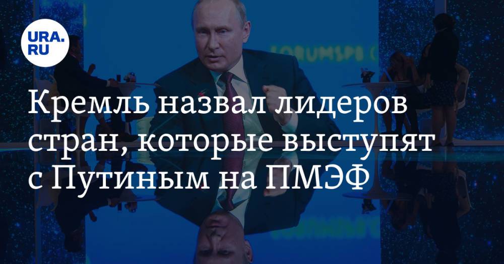Кремль назвал лидеров стран, которые выступят с Путиным на ПМЭФ