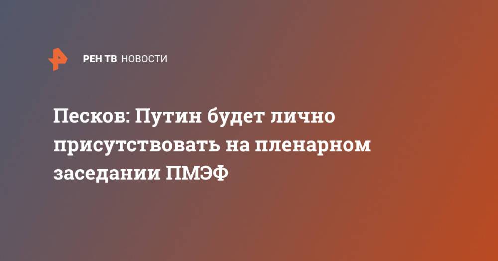 Песков: Путин будет лично присутствовать на пленарном заседании ПМЭФ