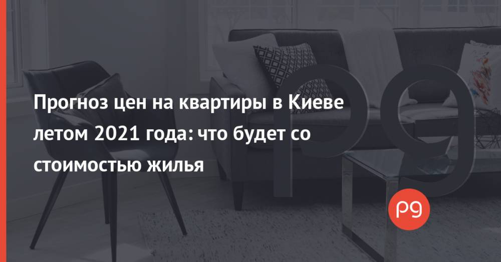 Прогноз цен на квартиры в Киеве летом 2021 года: что будет со стоимостью жилья