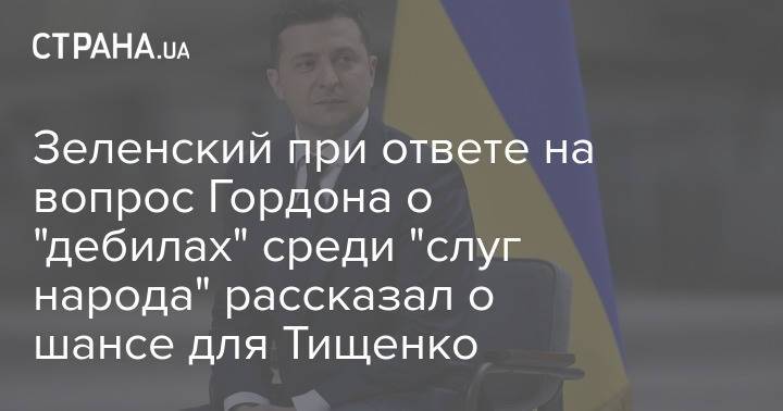 Зеленский при ответе на вопрос Гордона о "дебилах" среди "слуг народа" рассказал о шансе для Тищенко